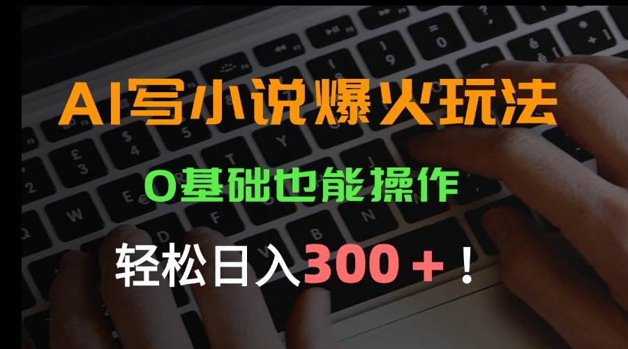 （15534期）AI写小说爆火玩法，0基础也能操作，日收益轻松300+！-网创副业教程