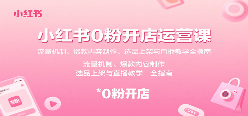 小红书0粉开店运营课：流量机制、爆款内容制作、选品上架与直播教学全指南-网创副业教程