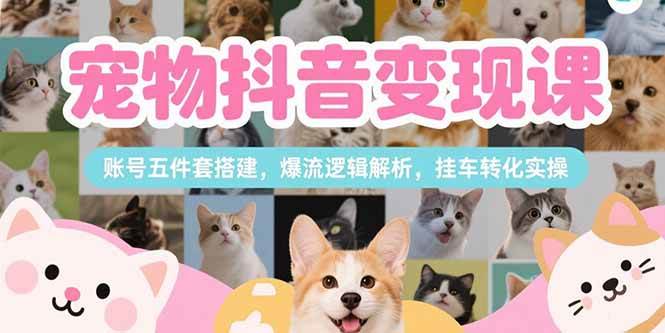 （15379期）宠物抖音变现课，账号五件套搭建，爆流逻辑解析，挂车转化实操-网创副业教程