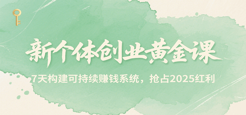 新个体创业黄金课,7天构建可持续赚钱系统,抢占2025红利-网创副业教程