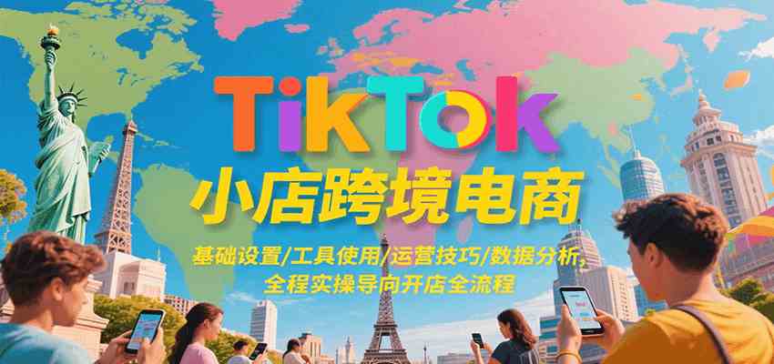 TikTok小店跨境电商,基础设置/工具使用/运营技巧/数据分析,全程实操导向开店全流程-网创副业教程