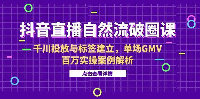 (15136期)抖音直播自然流破圈课-6月,千川投放与标签建立,单场GMV百万实操案例解析-网创副业教程