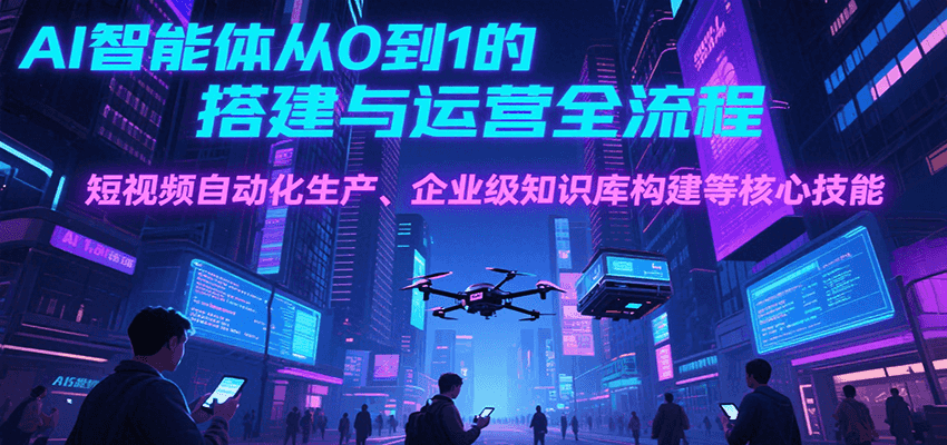 AI智能体从0到1的搭建与运营全流程,短视频自动化生产、企业级知识库构建等核心技能-网创副业教程