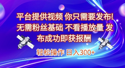 平台提供视频,你只需要发布, 无需粉丝基础,不看播放量,发布成功即获报酬,日入3张【揭秘】-网创副业教程