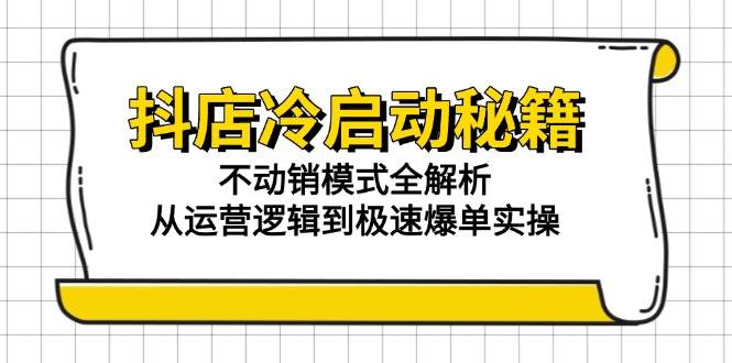 (15001期)抖店冷启动秘籍:不动销模式全解析,从运营逻辑到极速爆单实操-网创副业教程