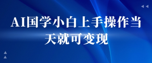 AI国学小白上手操作当天就可变现,轻松易上手-网创副业教程