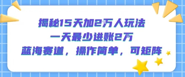 揭秘15天加2W人玩法,一天最少2万进账,蓝海赛道,操作简单,可矩阵-网创副业教程