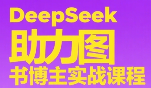 DeepSeek助力图书博主实战课,从0到1搭建账号、爆款选品逻辑、多维度内容制作技巧-网创副业教程