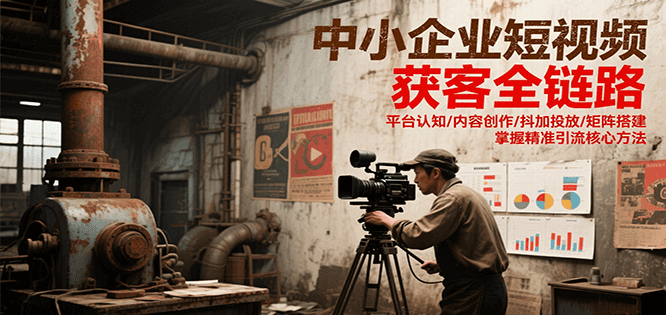 中小企业短视频获客全链路,平台认知/内容创作/抖加投放/矩阵搭建,精准引流核心方法-网创副业教程