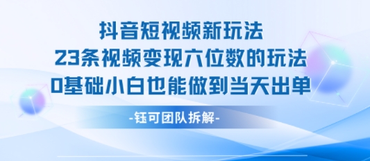 抖音短视频新玩法,23条视频变现六位数,0基础小白也能做到当天出单-网创副业教程