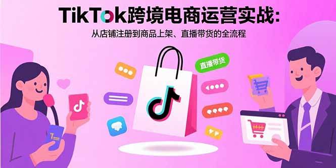 (15808期)TikTok跨境电商运营实战:从店铺注册到商品上架、直播带货的全流程-网创副业教程