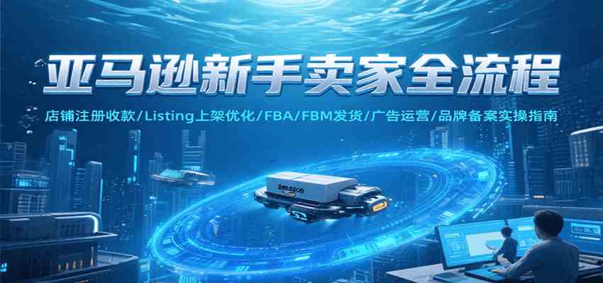 亚马逊新手卖家全流程,注册收款/Listing上架优化/ FBA/FBM发货/广告运营/品牌备案-网创副业教程