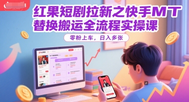 红果短剧拉新之快手MT替换搬运全流程实操课,零粉上车,日入多张-网创副业教程