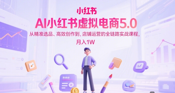 AI小红书虚拟电商5.0,从精准选品、高效创作到,店铺运营的全链路实战课程,月入1W(更新中)-网创副业教程