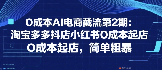 0成本AI电商截流第2期:淘宝多多抖店小红书0成本起店,简单粗暴-网创副业教程