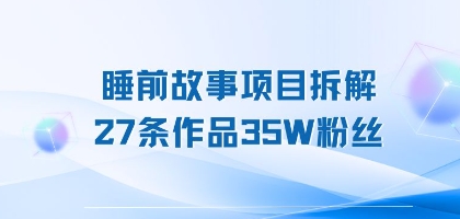 睡前故事项目拆解,27条作品35W粉丝,人人都能上手-网创副业教程