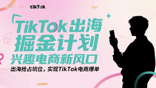 TikTok出海掘金计划,兴趣电商新风口,出海抢占坑位,实现TikTok电商爆单-网创副业教程