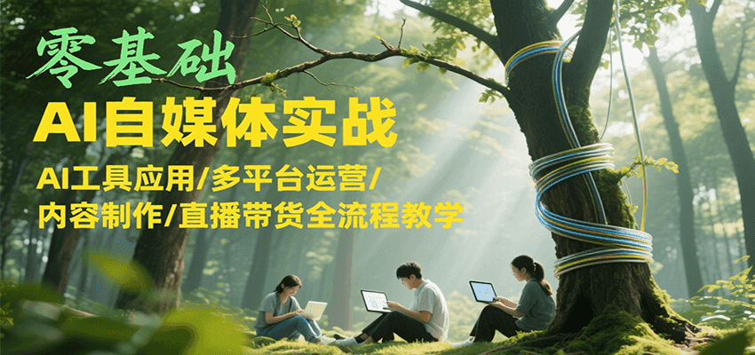 零基础AI自媒体实战，AI工具应用/多平台运营/内容制作/直播带货全流程教学-网创副业教程