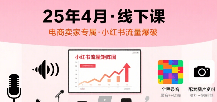 小红书25年4月线下课程，电商卖家小红书流量课，录音+图片-网创副业教程