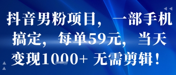 抖音男粉项目，一部手机搞定，每单59米，当天变现1k+ 无需剪辑-网创副业教程