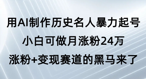 用AI制作历史名人暴力起号,小白可做月涨粉24W涨粉+变现赛道的黑马来了-网创副业教程