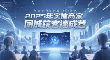 2025年实体商家同城获客速成营,同城企业AI获客全域解决方案-网创副业教程