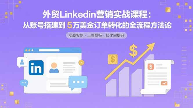 (15766期)外贸LinkedIn营销实战课程:从账号搭建到5万美金订单转化的全流程方法论-网创副业教程