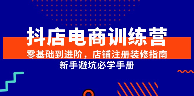 (15079期)抖店电商训练营,零基础到进阶,店铺注册装修指南,新手避坑必学手册-网创副业教程