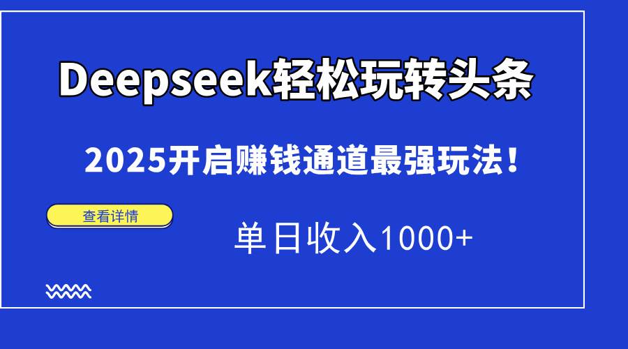 (15084期)Deepseek轻松玩转头条,2025开启赚钱通道最强玩法!单日收入1000+-网创副业教程