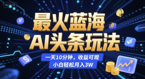 最火蓝海AI头条玩法,一天10分钟,收益可观,小白轻松月入3W【揭秘】-网创副业教程