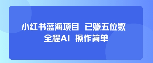 小红书蓝海项目,全程AI,操作简单,已挣五位数-网创副业教程