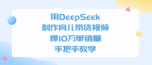 用DeepSeek制作育儿带货视频,手把手教学,爆10W单销量-网创副业教程