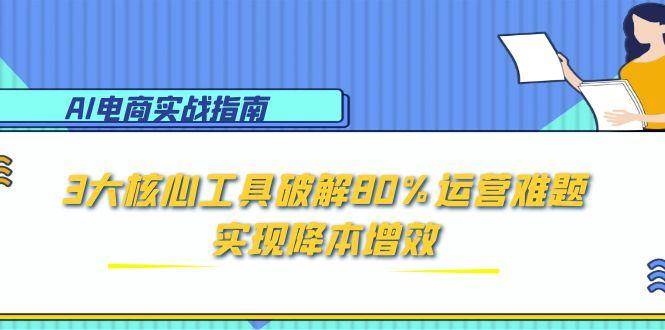 (15026期)AI电商实战指南:3大核心工具破解80%运营难题,实现降本增效-网创副业教程
