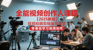 全能视频创作人课程【2025新版】视频拍摄剪辑编导运营,零基础学习视频创作-网创副业教程