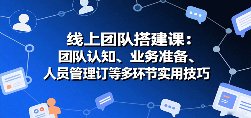 线上团队搭建课:团队认知、业务准备、人员管理、协议签订等多环节实用技巧-网创副业教程