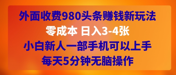 外面收费980头条挣钱新玩法,零成本 日入3-4张,小白新人一部手机可以上手,每天5分钟无脑操作-网创副业教程