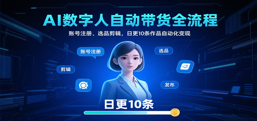 AI数字人自动带货全流程:账号注册、选品剪辑,日更10条作品自动化变现-网创副业教程