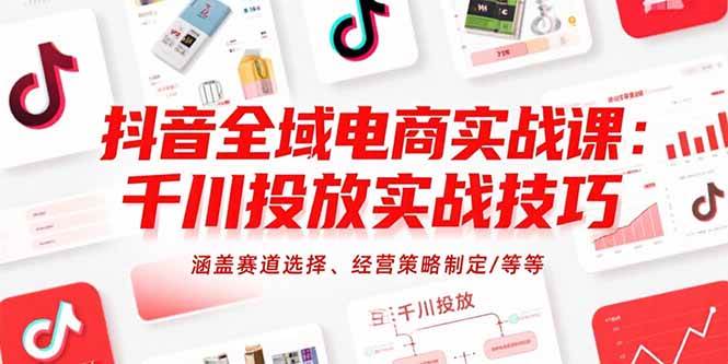 (15458期)抖音全域电商实战课:千川投放实战技巧,涵盖赛道选择、经营策略制定/等等-网创副业教程