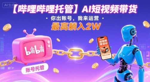 【哔哩哔哩托管】AI短视频带货,你出账号,我来运营,最高躺入2W【揭秘】-网创副业教程