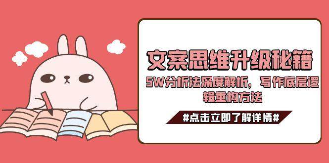 (15151期)文案思维升级秘籍,5W分析法深度解析,写作底层逻辑重构方法-网创副业教程