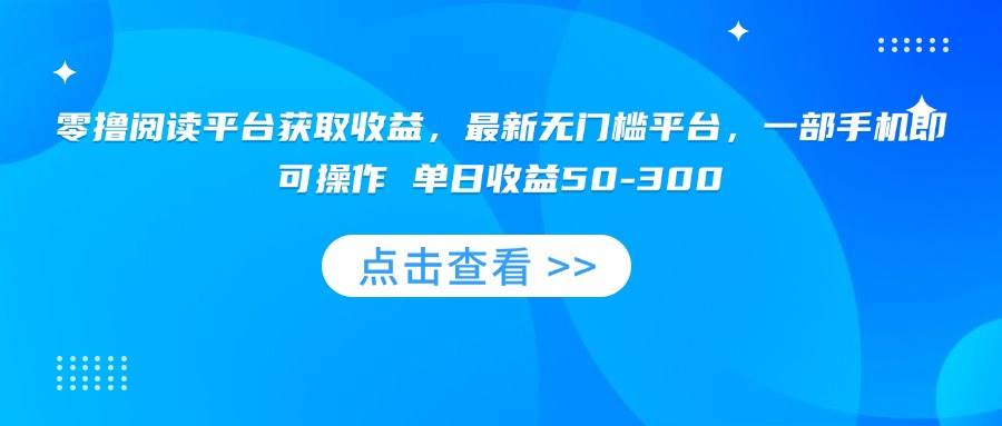 （15652期）零撸阅读平台获取收益，最新无门槛平台，一部手机即可操作 单日收益50-300-网创副业教程