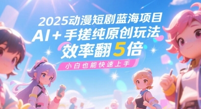 2025动漫短剧蓝海项目,AI+手搓纯原创玩法,效率翻5倍,小白也能快速上手-网创副业教程
