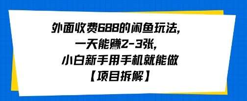 外面收费688的闲鱼玩法,一天能挣2-3张,小白新手用手机就能做【项目拆解】-网创副业教程