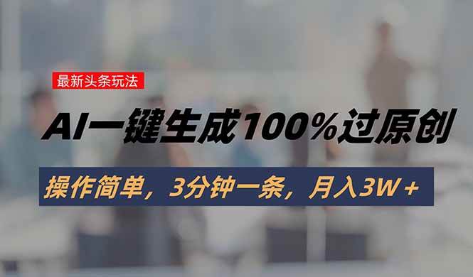 (15605期)头条最新玩法,AI一键生成100%过原创,操作简单,3分钟一条,月入3W+-网创副业教程