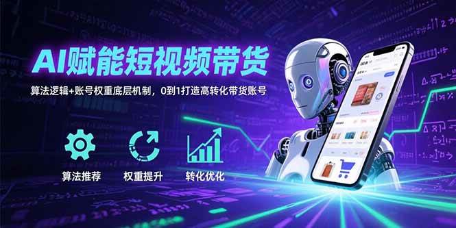 (15563期)AI赋能短视频带货:算法逻辑+账号权重底层机制,0到1打造高转化带货账号-网创副业教程