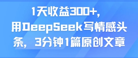 1天收益300+,用DeepSeek写情感头条,3分钟1篇原创文章-网创副业教程