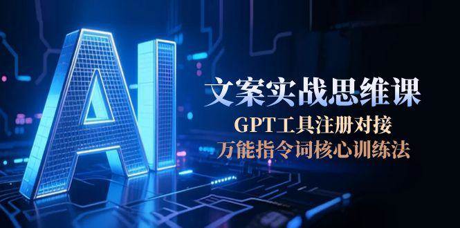 AI文案实战思维课,GPT工具注册对接,万能指令词核心训练法-网创副业教程