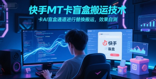 快手MT卡盲盒搬运技术,卡AI盲盒通道进行替换搬运,效果自测-网创副业教程