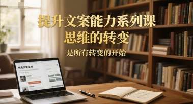 提升文案能力系列课,思维的转变,是所有转变的开始-网创副业教程