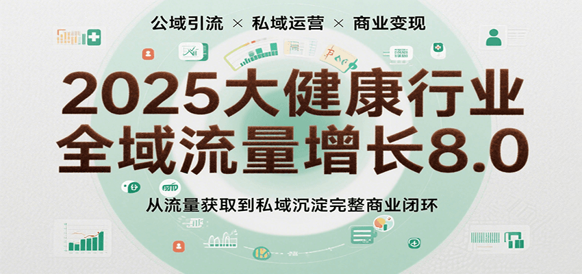 2025大健康行业全域流量增长8.0,从流量获取到私域沉淀完整商业闭环-网创副业教程